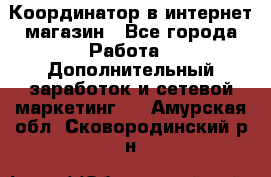 Координатор в интернет-магазин - Все города Работа » Дополнительный заработок и сетевой маркетинг   . Амурская обл.,Сковородинский р-н